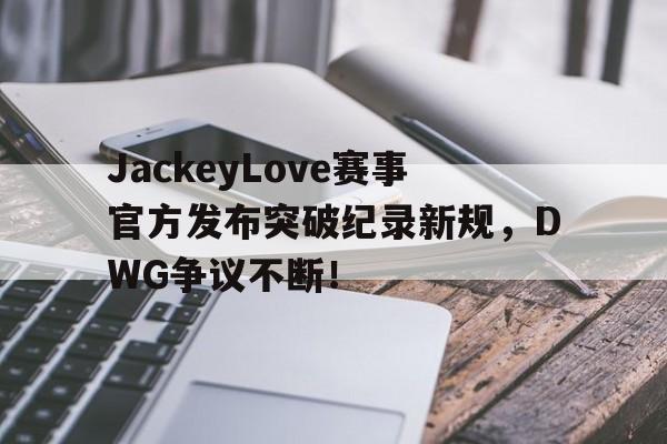 黑白直播-JackeyLove赛事官方发布突破纪录新规，DWG争议不断！的简单介绍